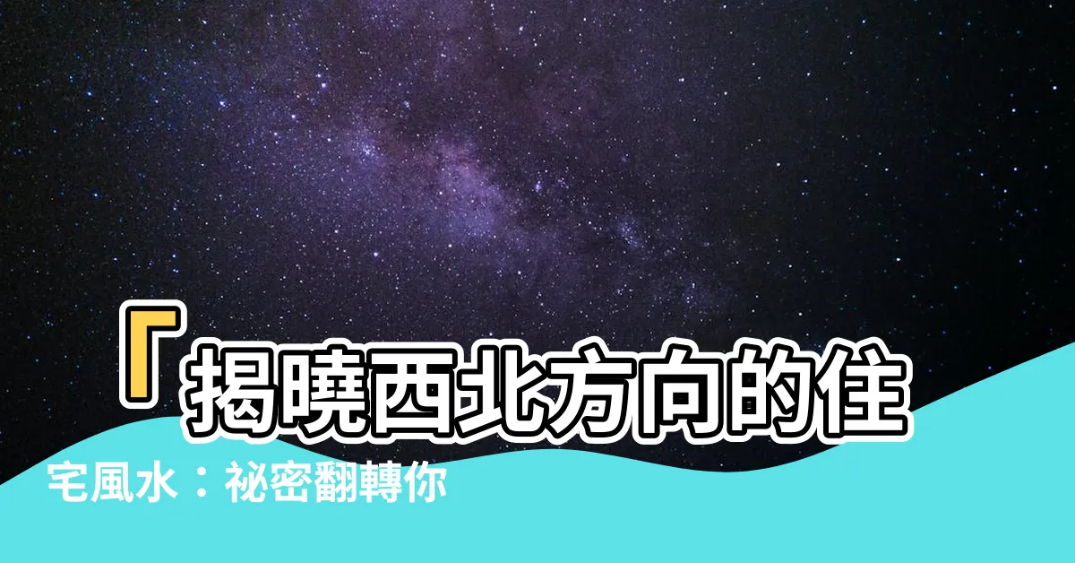 【西北方向】「揭曉西北方向的住宅風水：秘密翻轉你的生活！」