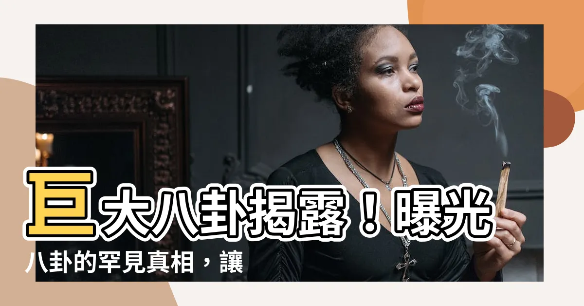 【八卦的】巨大八卦揭露！曝光八卦的罕見真相，讓你欲罷不能