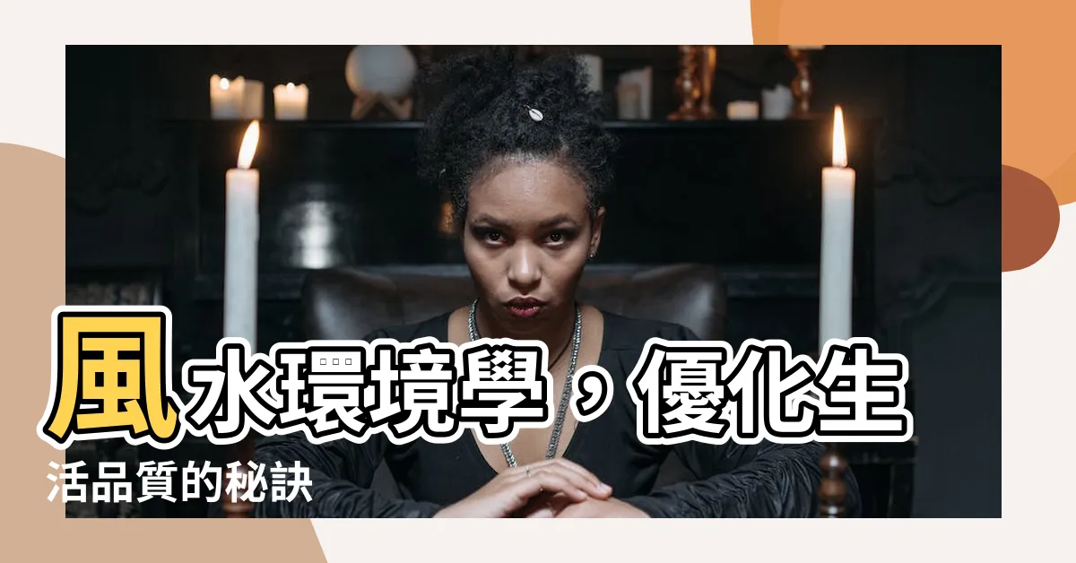【風水 環境學】風水環境學，優化生活品質的秘訣