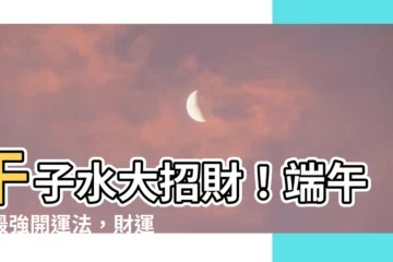 【午子水】午子水大招財！端午節最強開運法，財運滾滾來！