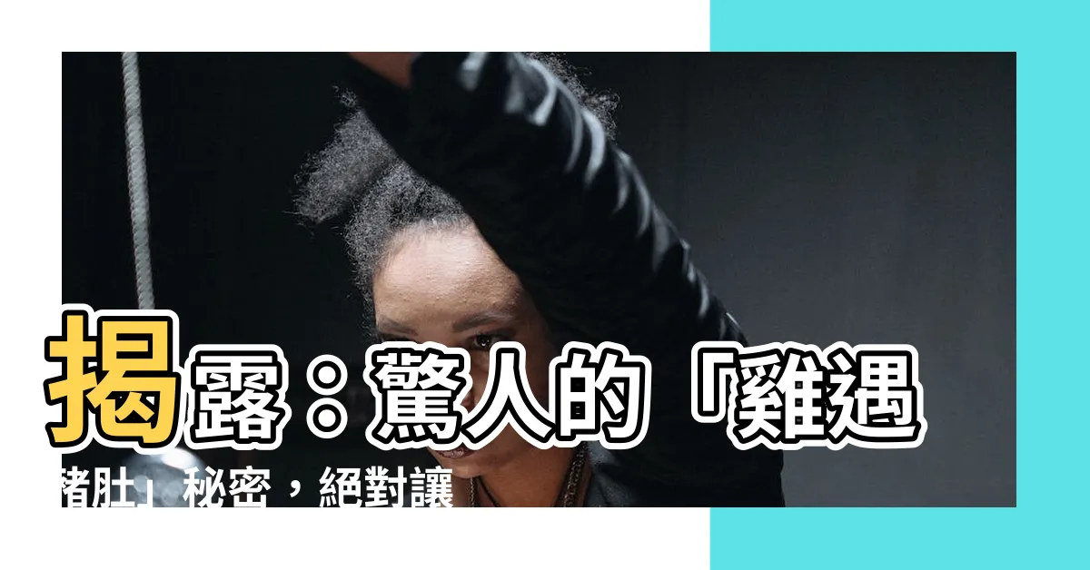 【雞遇】揭露：驚人的「雞遇豬肚」秘密，絕對讓你大開眼界！