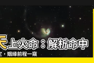 【天上火性格】天上火命：解析命中註定，姻緣前程一窺究竟