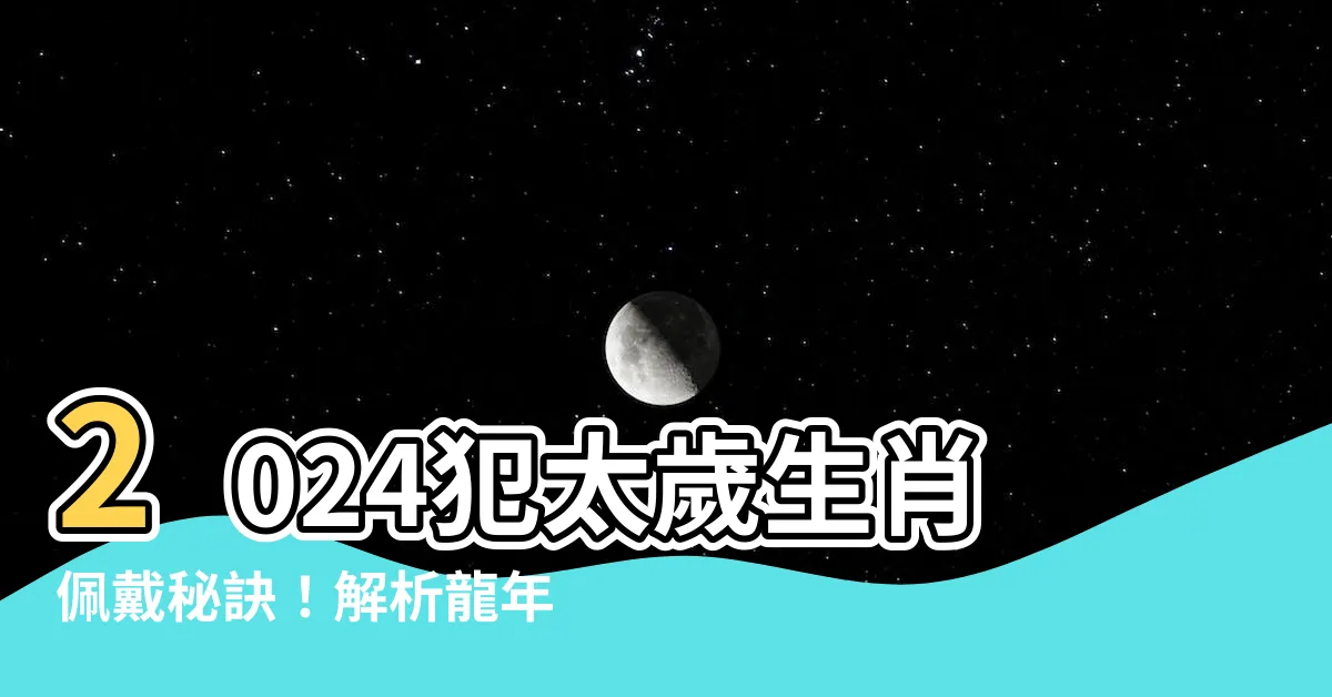 【2024犯太歲生肖佩戴】2024犯太歲生肖佩戴秘訣！解析龍年犯太歲，提升運勢