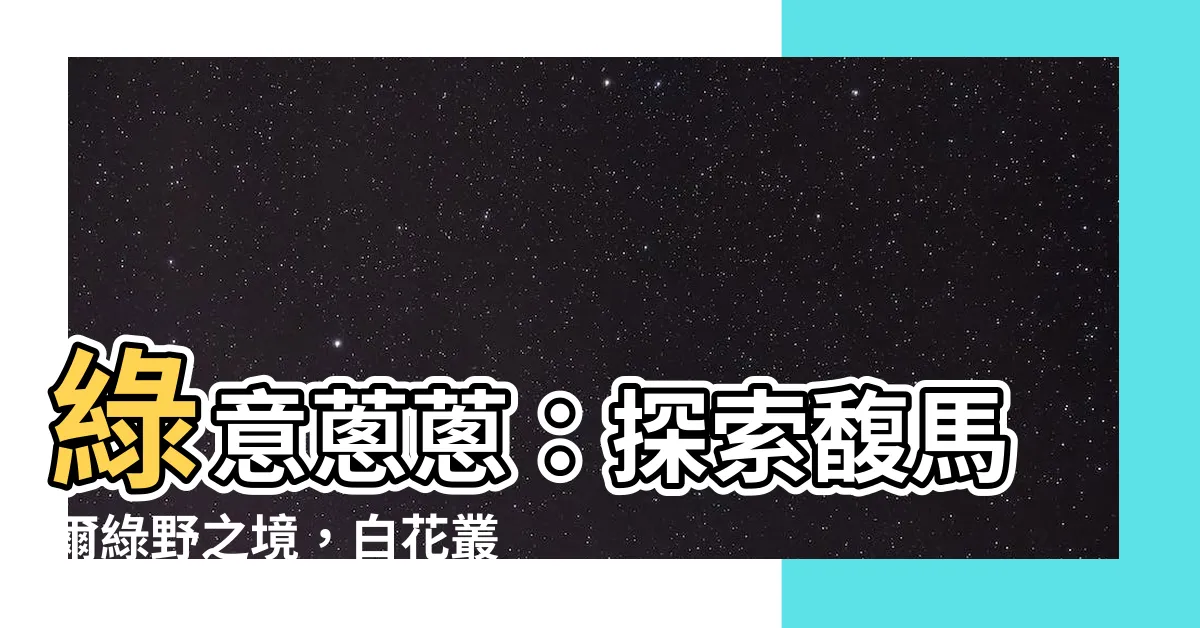【綠意葱葱】綠意葱葱：探索馥馬爾綠野之境，白花叢林迷人風光