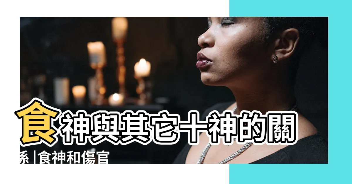 【食神 十神】食神與其它十神的關係 |食神和傷官 |