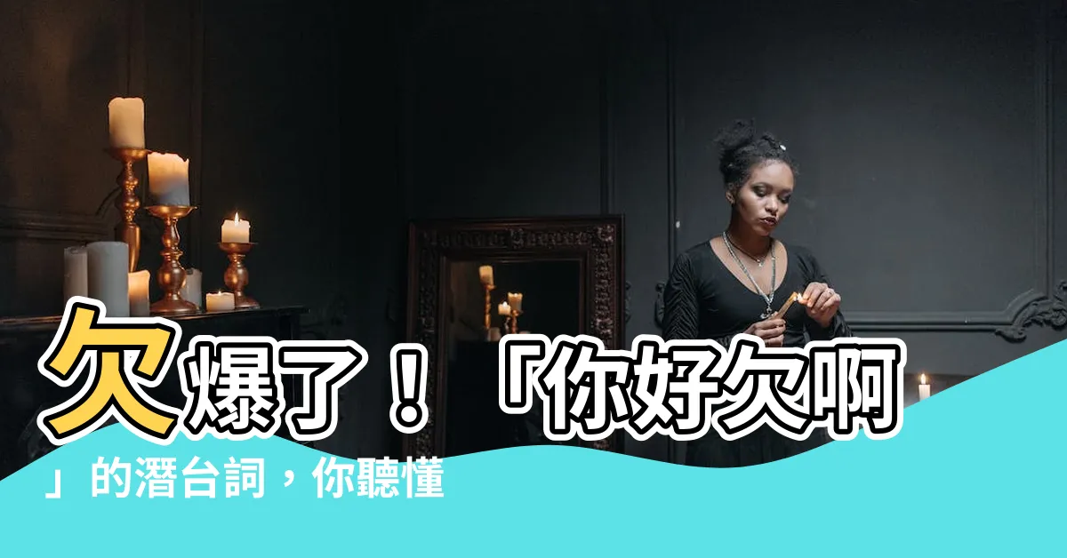 【很欠 意思】欠爆了！「你好欠啊」的潛台詞，你聽懂了嗎？