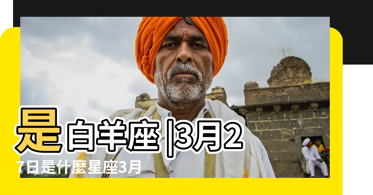 【3月27日是什麼星座】是白羊座 |3月27日是什麼星座3月27日陽曆是什麼星座 |3月27日是什麼星座 |