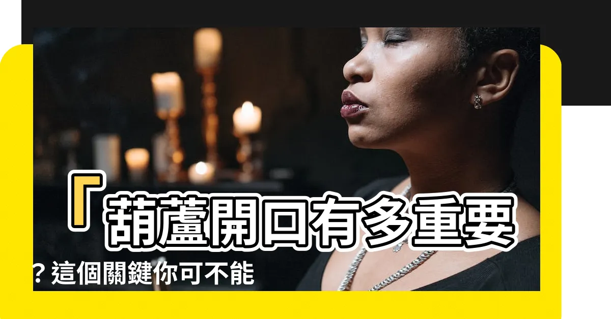 【葫蘆開口沒開口】「葫蘆開口有多重要？這個關鍵你可不能忽略」