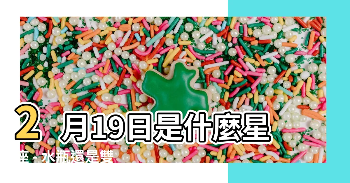 【2月19是什麼星座】2月19日是什麼星座 - 水瓶還是雙魚？