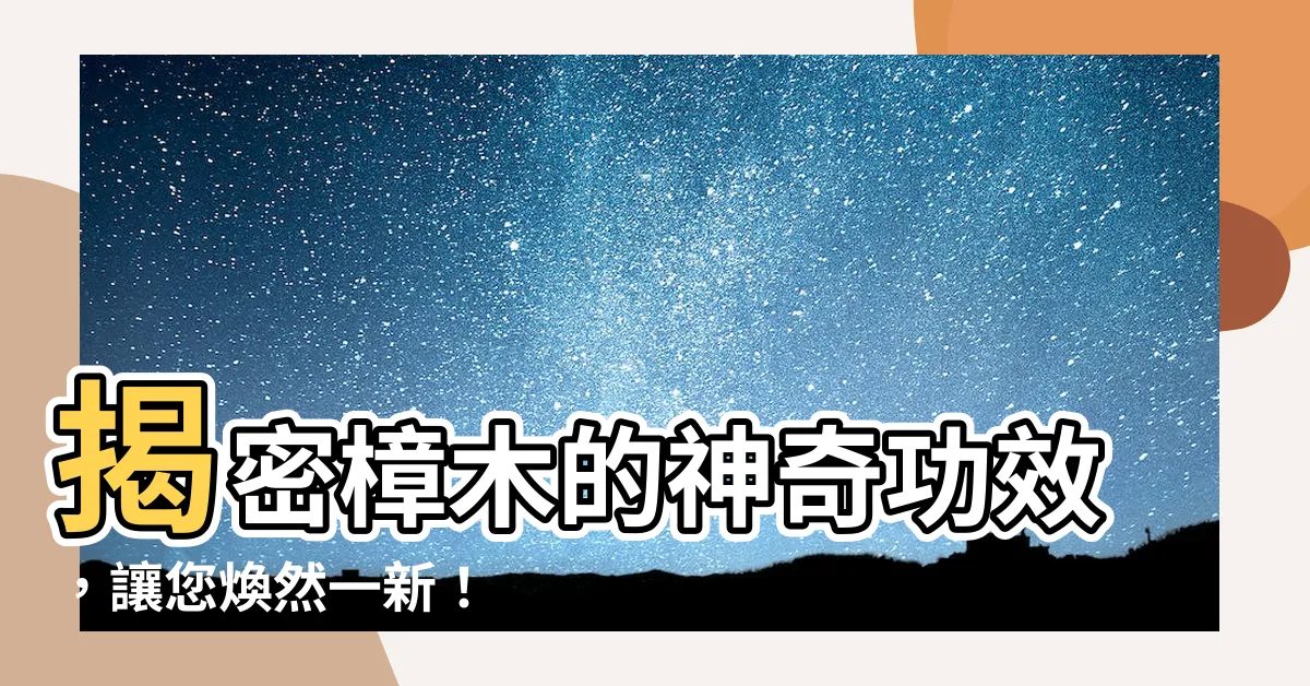 【樟木的功效】揭密樟木的神奇功效，讓您煥然一新！