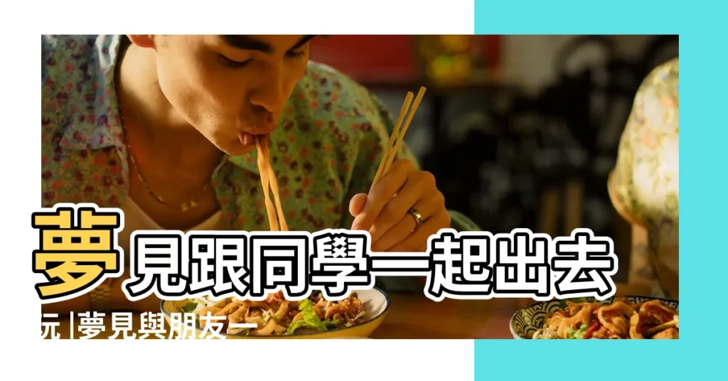 夢見跟同學一起出去玩 |夢見與朋友一起讀書或一起玩 |夢見國中同學一起玩遊戲 |【解夢夢見同學一起玩】