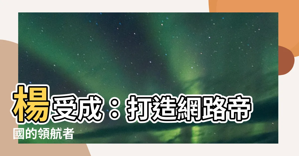 【楊受成】楊受成：打造網路帝國的領航者