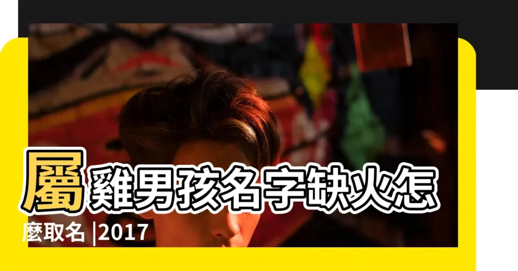 屬雞男孩名字缺火怎麼取名 |2017年五行缺火男孩名字大全 |五行缺火男孩名字大全雞年五行缺火男寶寶怎麼起名 |【五行屬雞缺火的男孩名字大全】