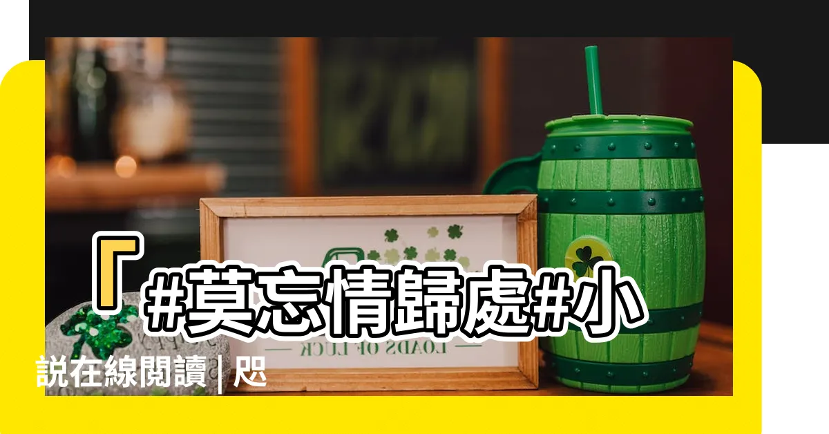 【莫忘情歸處】「#莫忘情歸處#小説在線閲讀 | 咫尺有情，此生不忘」