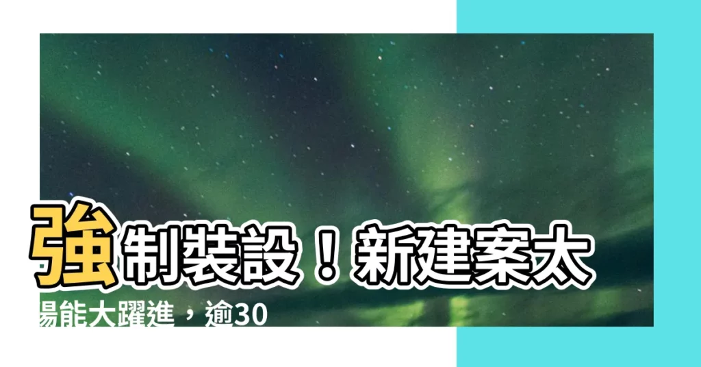 【新建案太陽能】強制裝設！新建案太陽能大躍進，逾300坪屋頂全面升級綠能