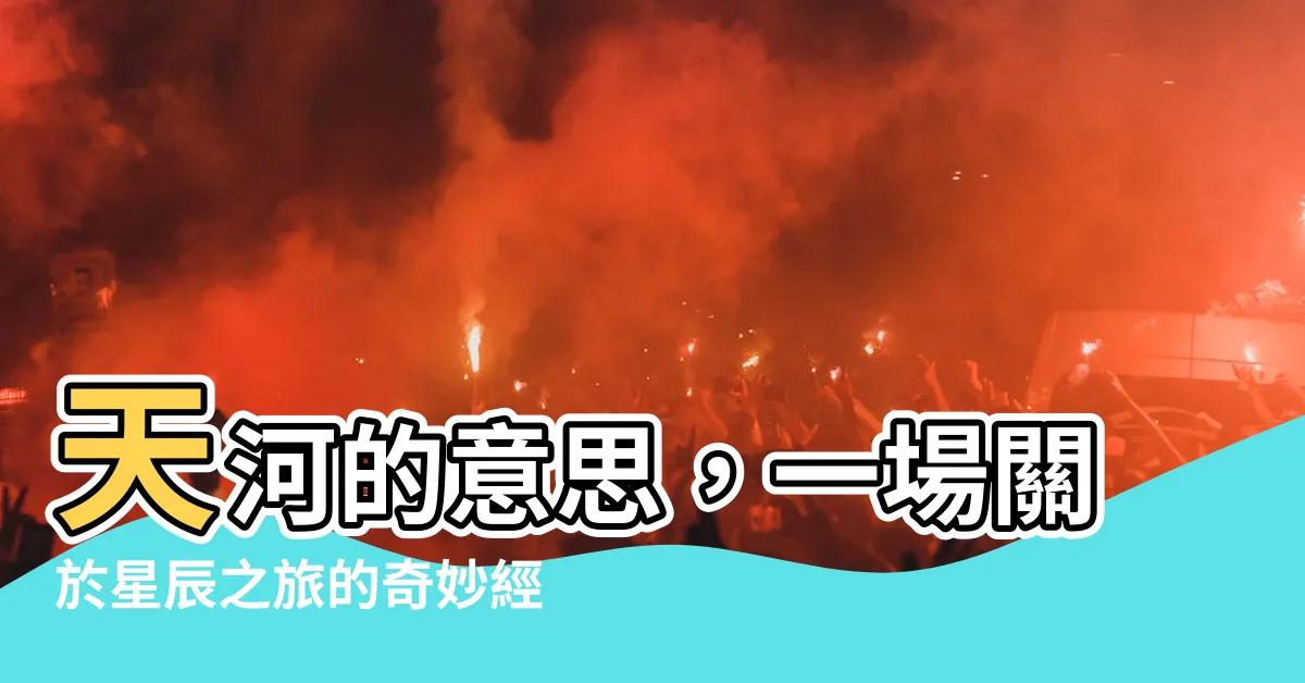 【天河 意思】天河的意思，一場關於星辰之旅的奇妙經歷