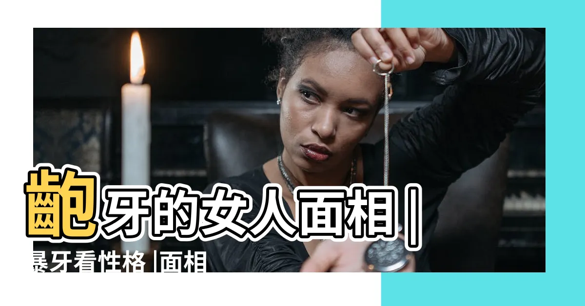 【暴牙面相】齙牙的女人面相 |暴牙看性格 |面相學牙齒 |