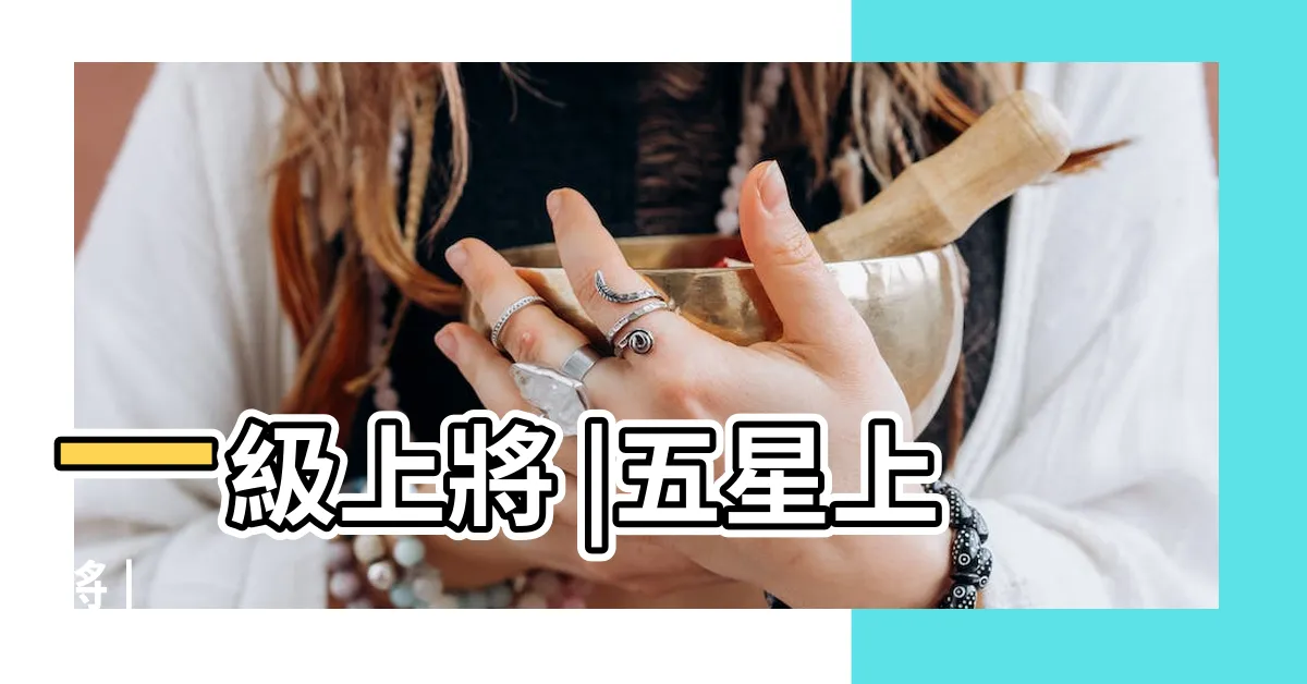 【上將幾顆星】一級上將 |五星上將 |
