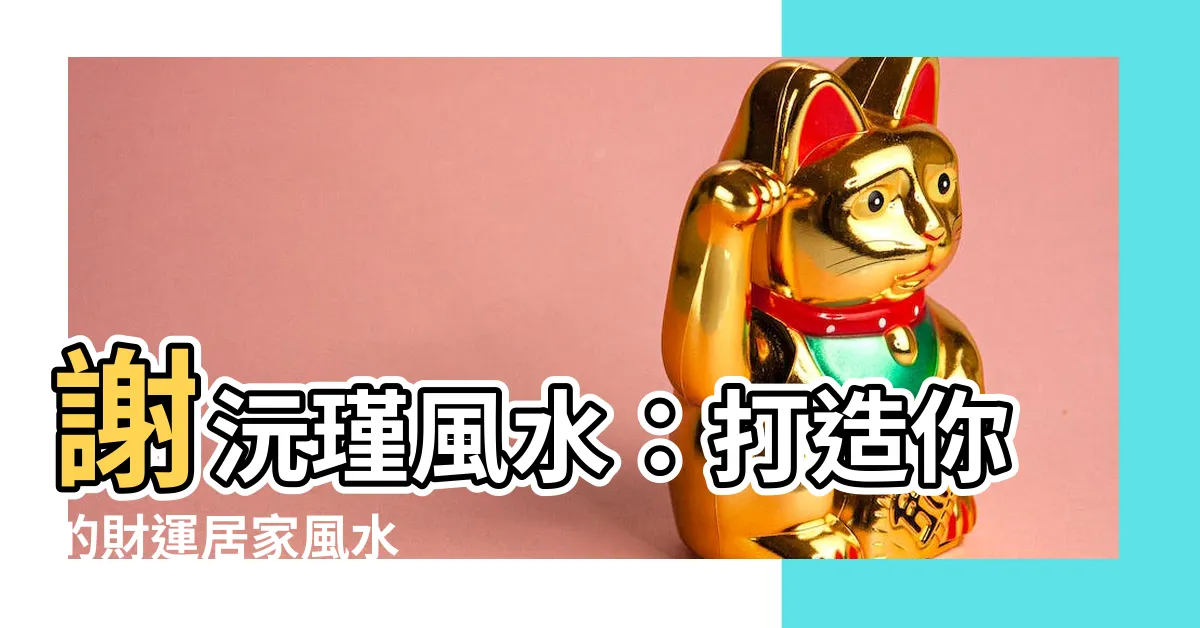 【謝沅瑾風水】謝沅瑾風水：打造你的財運居家風水