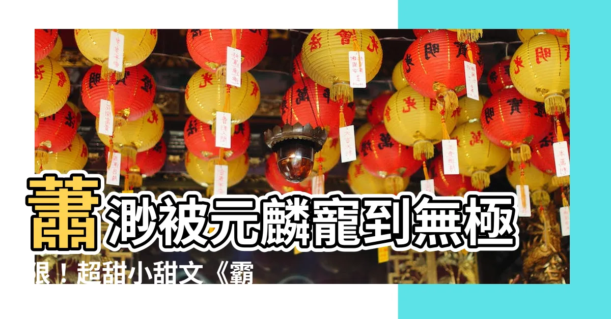 【蕭渺 元麟】蕭渺被元麟寵到無極限！超甜小甜文《霸上郡主元麟妃》曝光結局