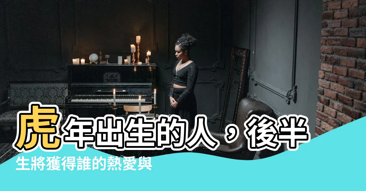 【虎 年出生的人】虎年出生的人，後半生將獲得誰的熱愛與關注？