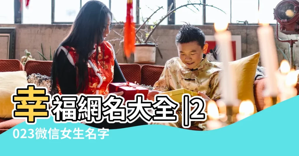 幸福網名大全 |2023微信女生名字 |幸福網名 |【幸福微信名女生網名大全唯美】