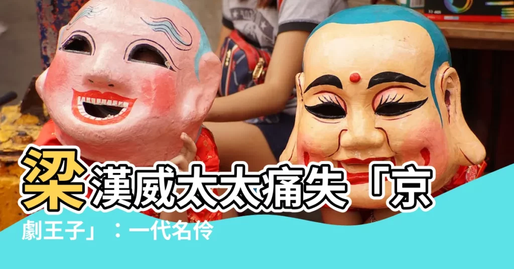 【梁漢威太太】梁漢威太太痛失「京劇王子」:一代名伶永別舞台