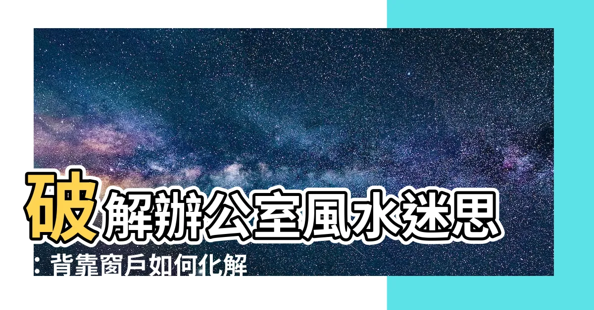 【辦公室 背後靠窗】破解辦公室風水迷思：背靠窗户如何化解？助你事業更上一層樓！