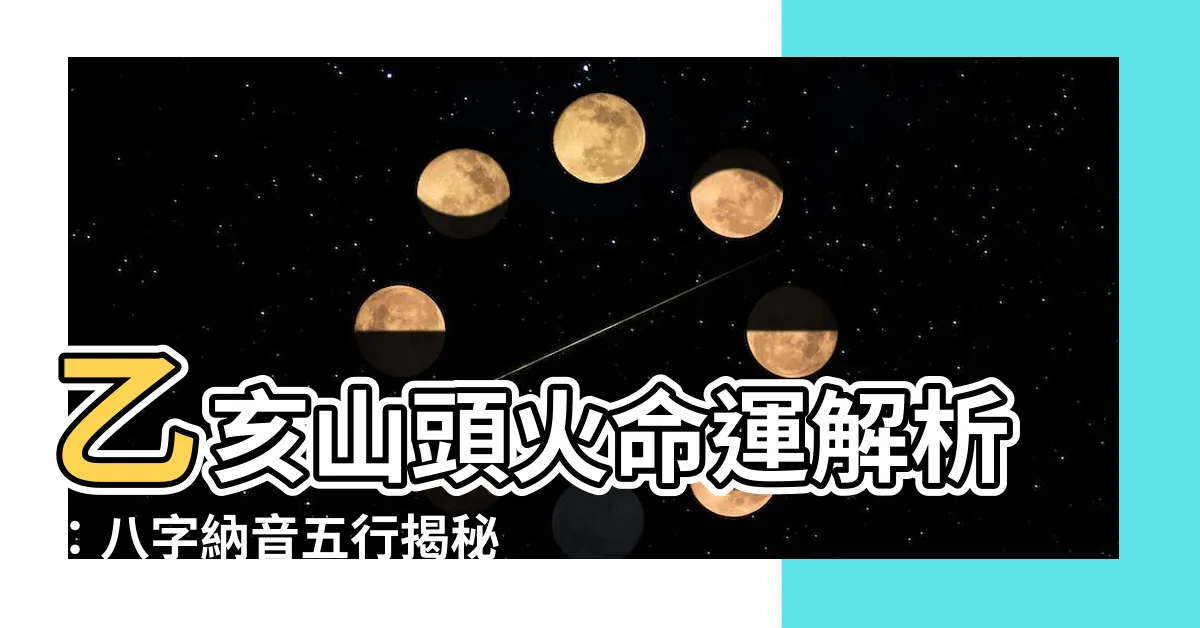 【乙亥山頭火】乙亥山頭火命運解析：八字納音五行揭秘