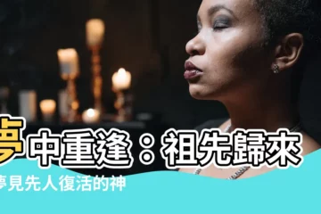 【夢見先人復活】夢中重逢：祖先歸來，夢見先人復活的神秘預兆
