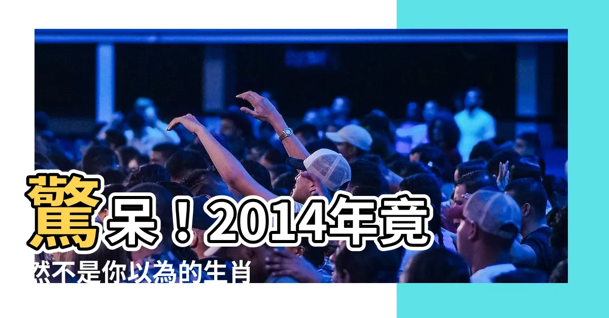 【2014年是什麼年】驚呆！2014年竟然不是你以為的生肖年？揭秘當年的生肖真相