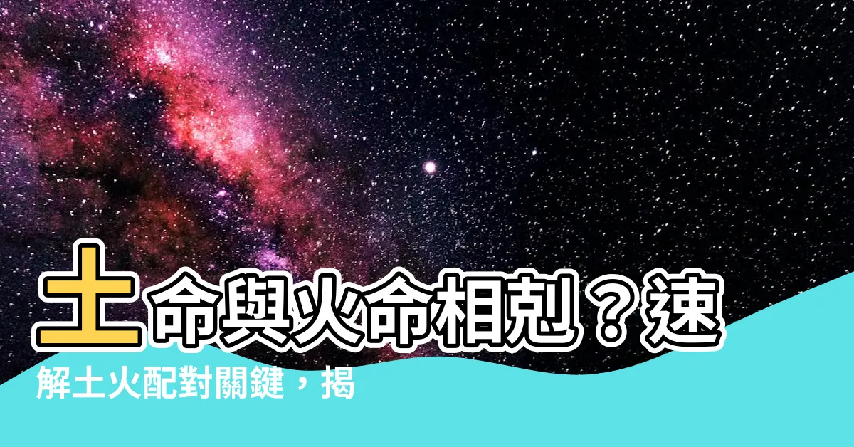 【土命和火命】土命與火命相剋？速解土火配對關鍵，揭露最佳納音搭配！