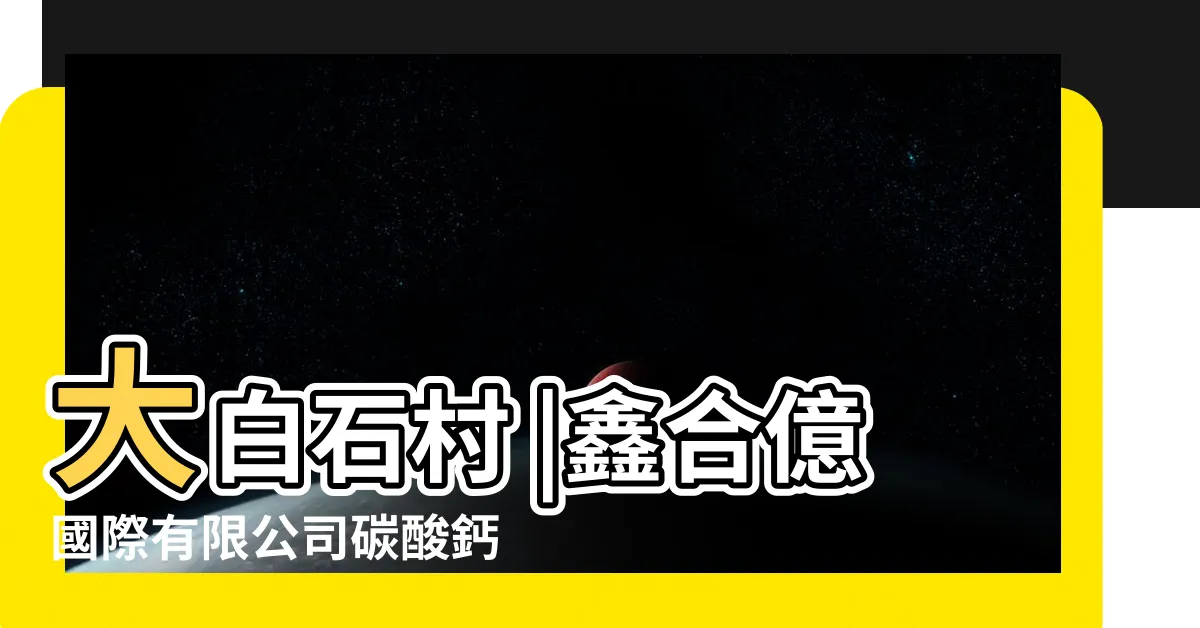 【大白石】大白石村 |鑫合億國際有限公司碳酸鈣產品介紹 |