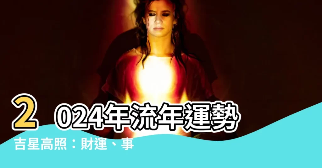 【2024年流年運勢】2024年流年運勢吉星高照：財運、事業飛龍在天，不可錯過！