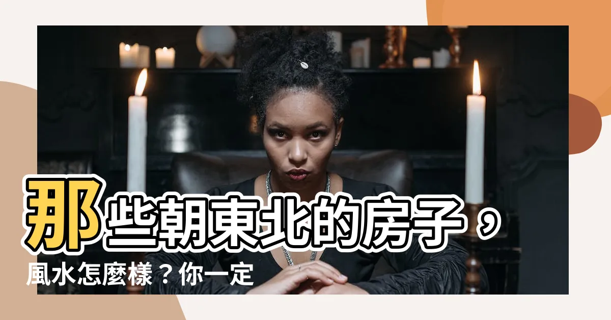 【房子朝東北】那些朝東北的房子，風水怎麼樣？你一定要知道！