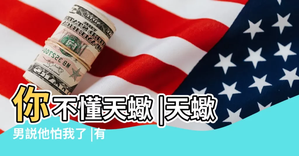 你不懂天蠍 |天蠍男説他怕我了 |有時候會想念你 |【天蠍男説他太想我了怎麼辦】