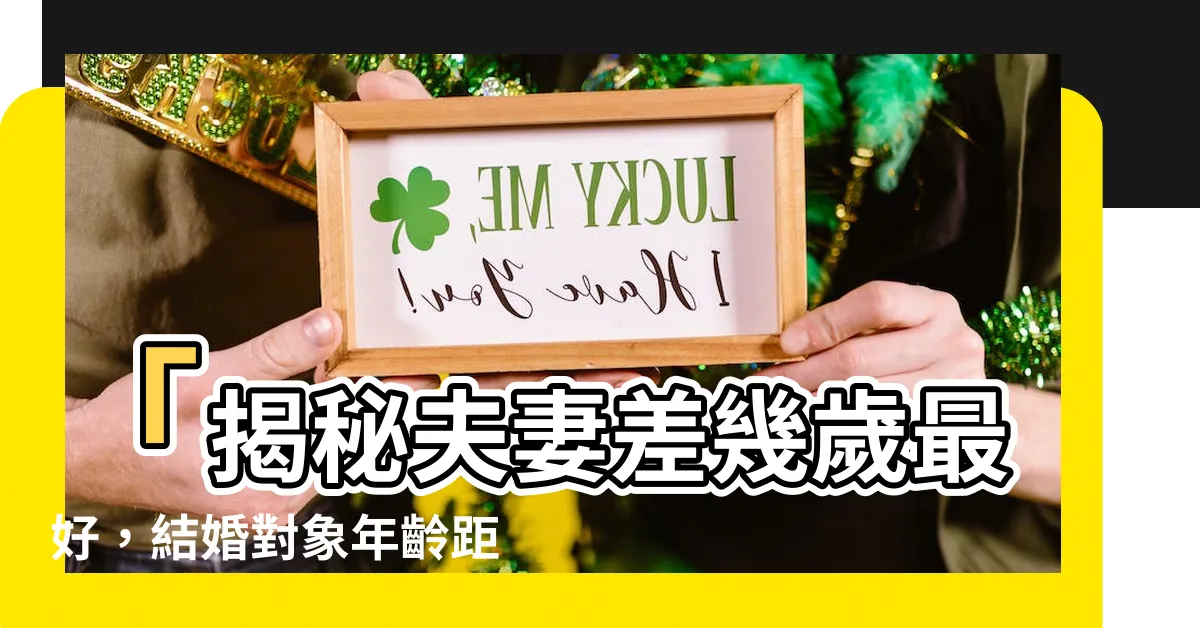 【夫妻差幾歲最好】「揭秘夫妻差幾歲最好，結婚對象年齡距離的秘密！」