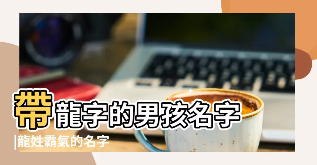 帶龍字的男孩名字 |龍姓霸氣的名字 |好聽的龍姓男孩名字大全 |【性龍的名字男生霸氣】