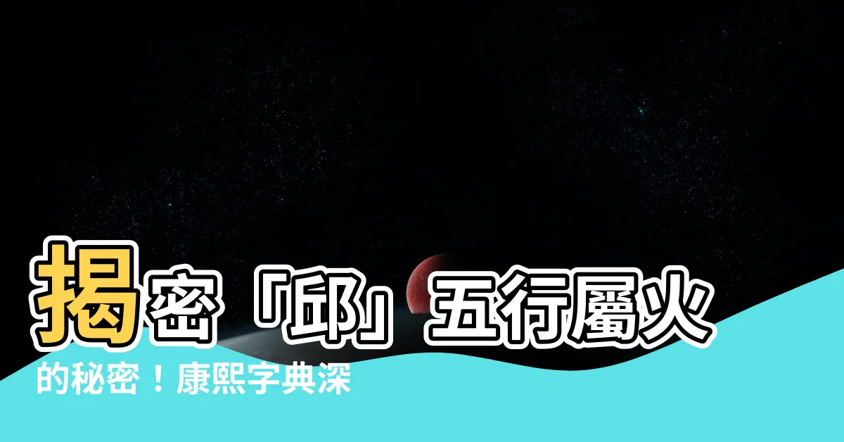 【邱五行】揭密「邱」五行屬火的秘密！康熙字典深度解析