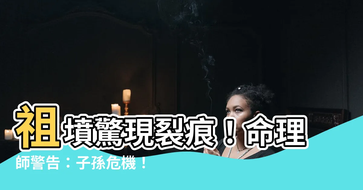 【祖墳 裂痕】祖墳驚現裂痕！命理師警告：子孫危機！