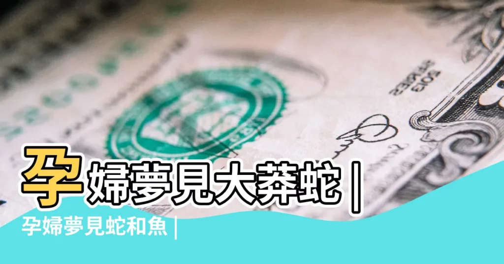 孕婦夢見大莽蛇 |孕婦夢見蛇和魚 |孕婦夢見蛇 |【夢見大青蛇在水裏孕婦】