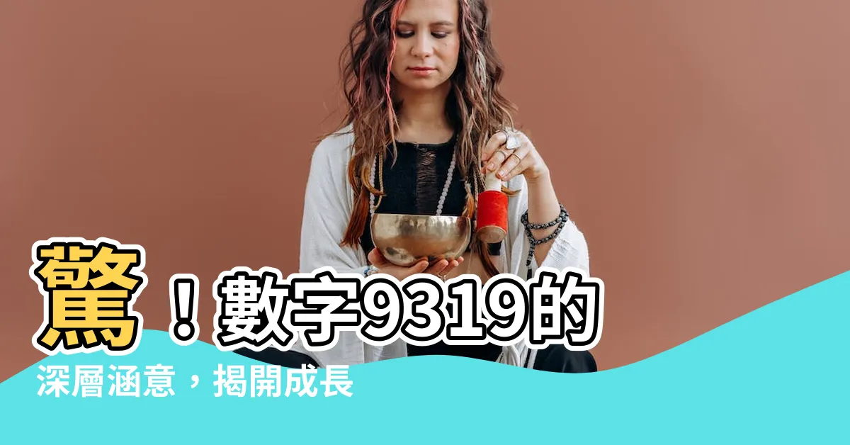 【9319意思】驚！數字9319的深層涵意，揭開成長與祝福的秘密