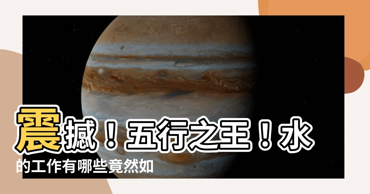 【水的工作有哪些】震撼！五行之王！水的工作有哪些竟然如此驚人！