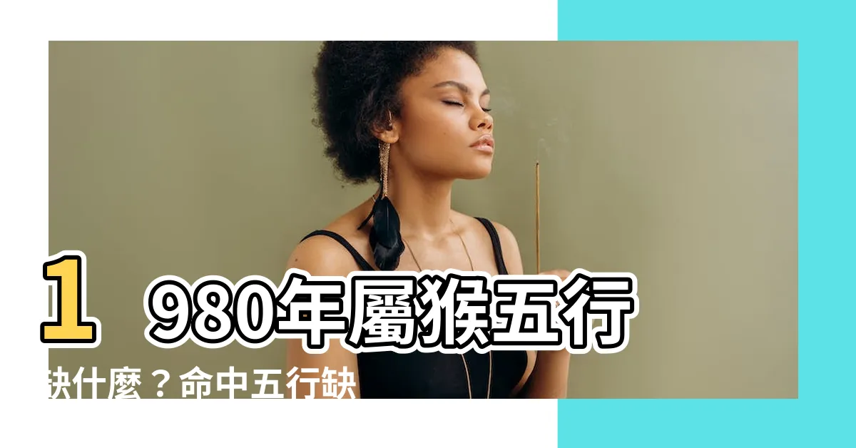 【1980猴五行缺什麼】1980年屬猴五行缺什麼？命中五行缺金？補救方法大公開！