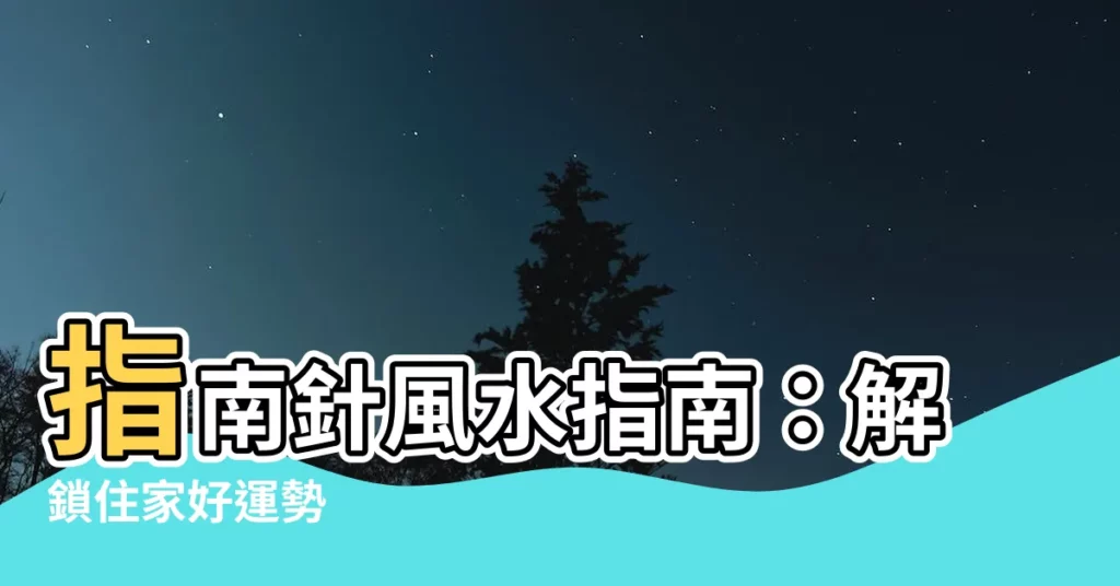 【指南針風水】指南針風水指南：解鎖住家好運勢