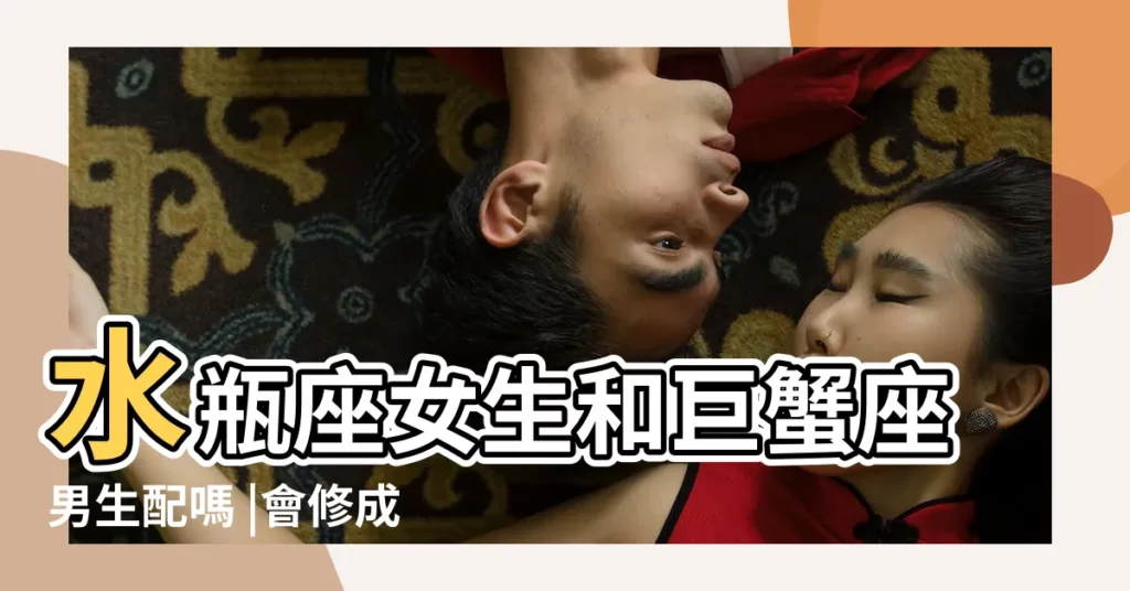 水瓶座女生和巨蟹座男生配嗎 |會修成正果嗎 |原來我想要的愛情 |【水瓶座女和巨蟹座男生】
