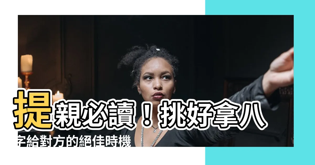 【拿八字時間】提親必讀！挑好拿八字給對方的絕佳時機