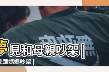 【周公解夢 夢見和自己母親吵架】夢見和母親吵架 |夢見跟媽媽吵架 |夢見和母親吵架 |