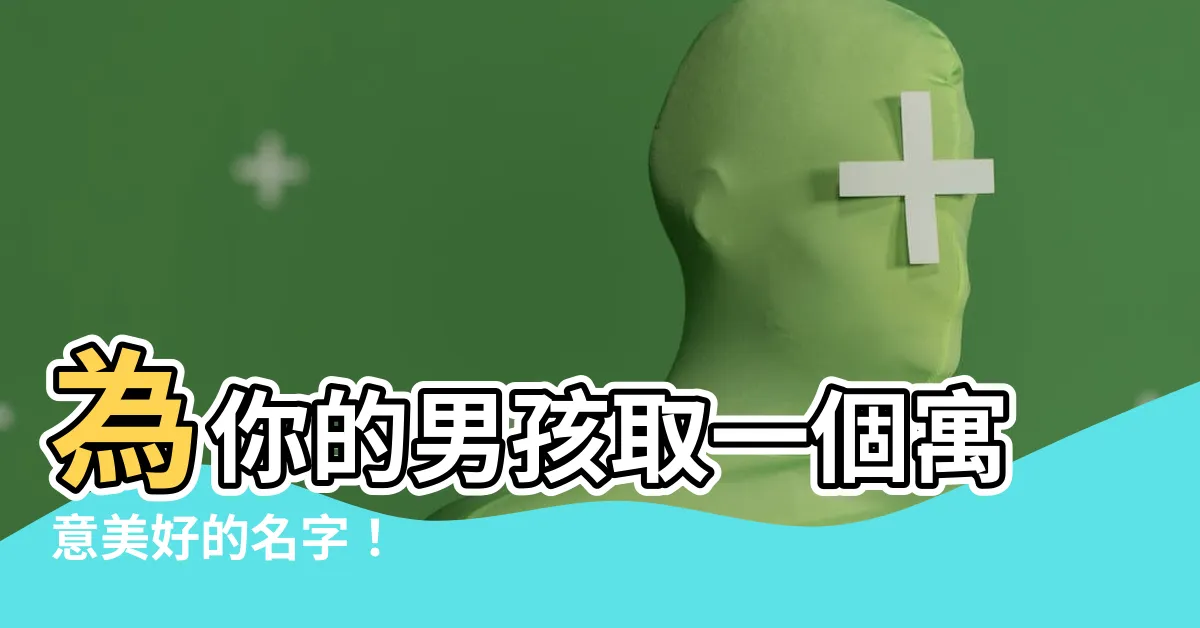【寓意美好的字男】為你的男孩取一個寓意美好的名字！