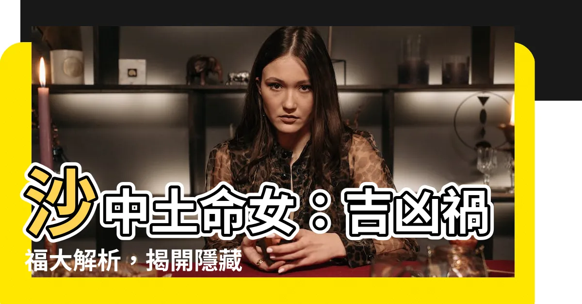 【沙中土命女】沙中土命女：吉凶禍福大解析，揭開隱藏的命運！